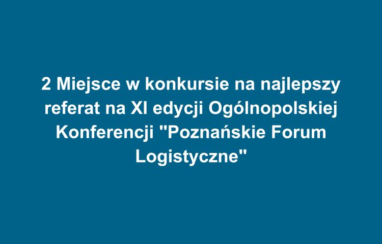 2 Miejsce w konkursie na najlepszy referat na XI edycji Ogólnopolskiej Konferencji "Poznańskie Forum Logistyczne"